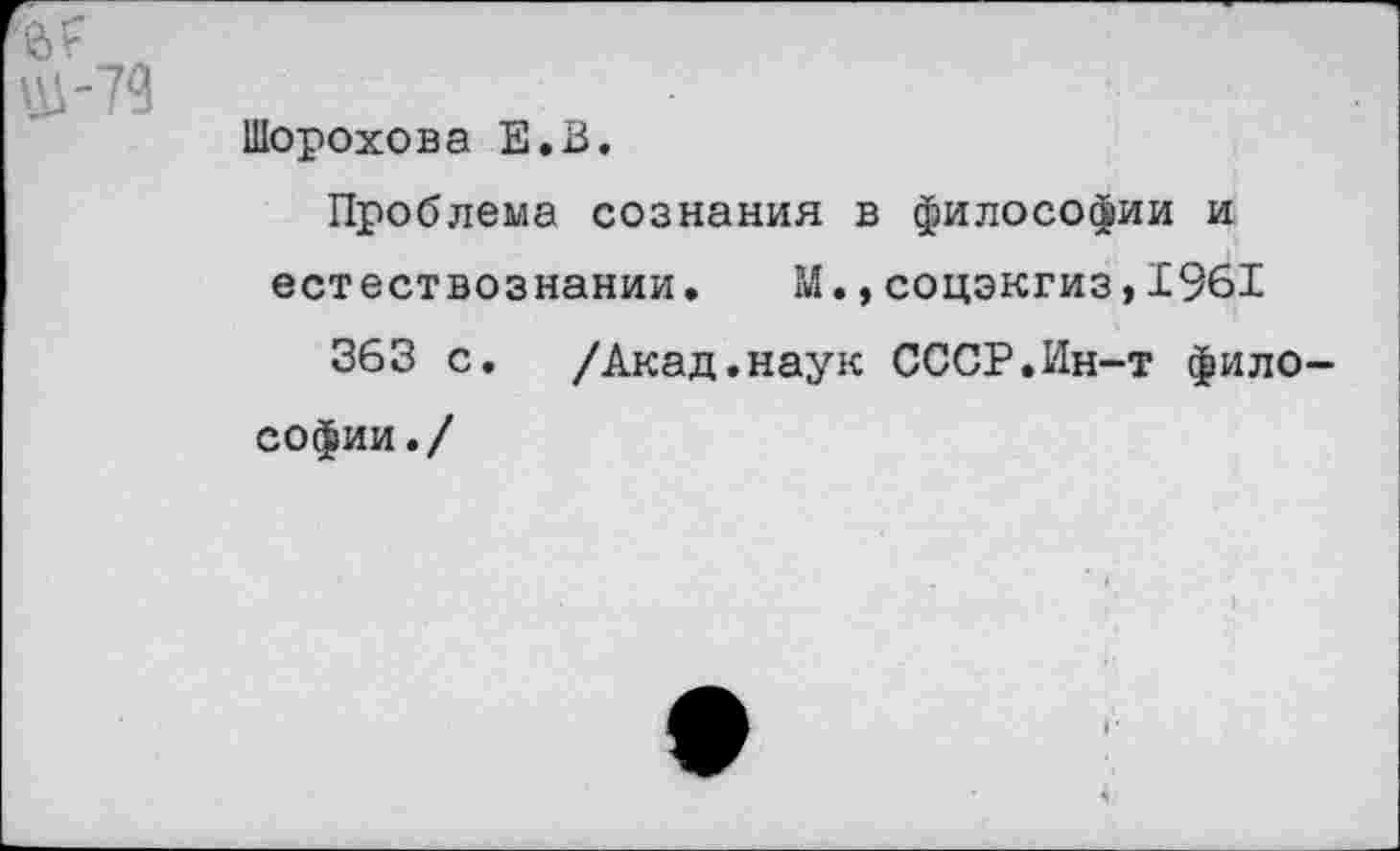 ﻿Шорохова Е.В.
Проблема сознания в философии и естествознании. М.,соцэкгиз,1961
363 с. /Акад.наук СССР.Ин-т фило софии./